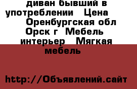 диван бывший в употреблении › Цена ­ 2 500 - Оренбургская обл., Орск г. Мебель, интерьер » Мягкая мебель   